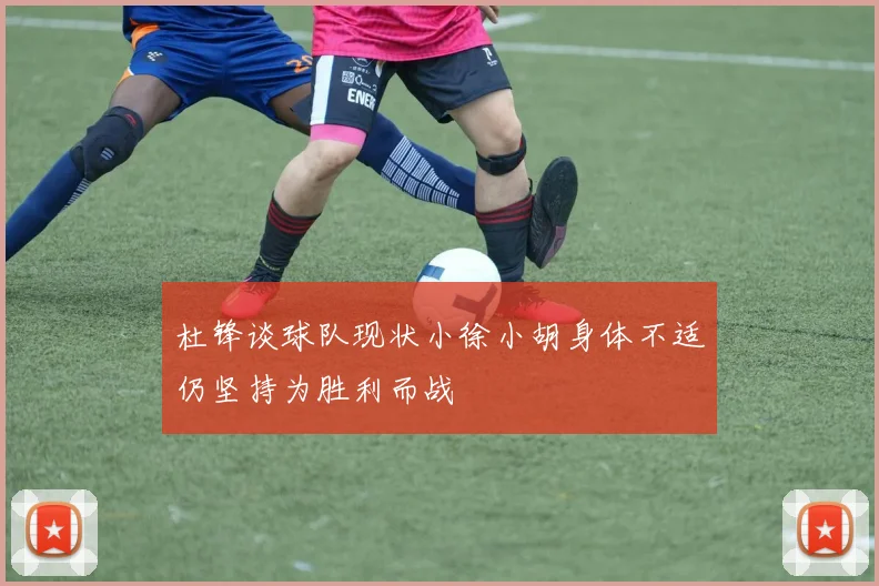 杜锋谈球队现状小徐小胡身体不适仍坚持为胜利而战