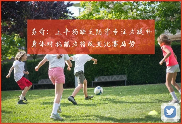 芬奇：上半场缺乏防守专注力提升身体对抗能力将改变比赛局势