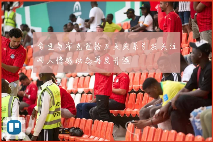 肯豆与布克重拾互关关系引发关注两人情感动态再度升温