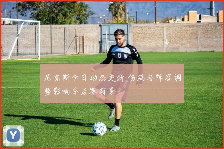 尼克斯今日动态更新 伤病与阵容调整影响季后赛前景