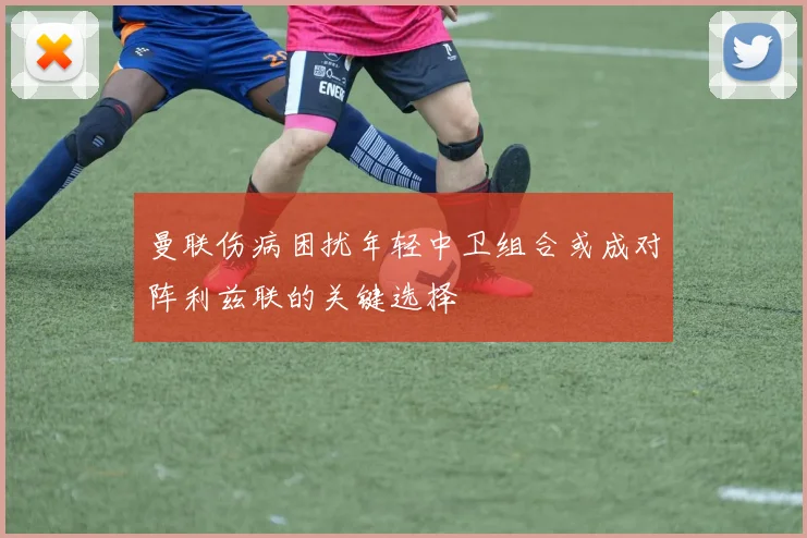 曼联伤病困扰年轻中卫组合或成对阵利兹联的关键选择