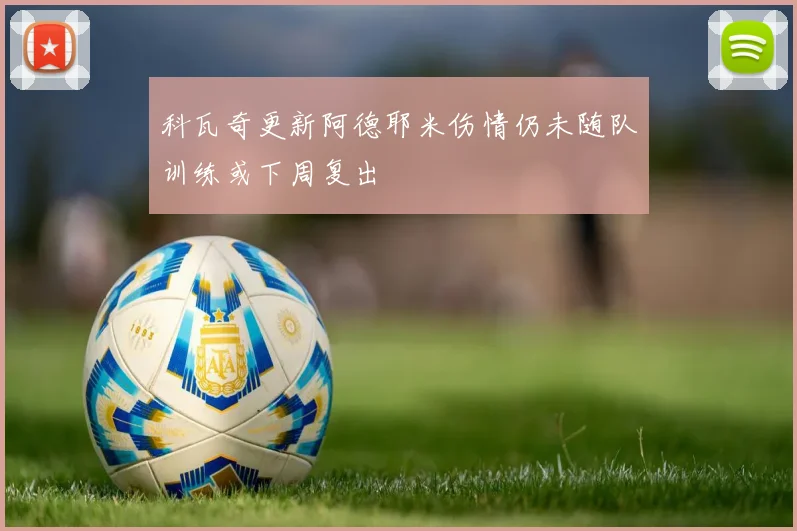 科瓦奇更新阿德耶米伤情仍未随队训练或下周复出