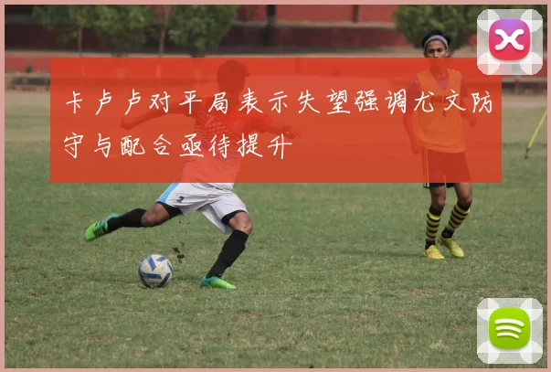 卡卢卢对平局表示失望强调尤文防守与配合亟待提升