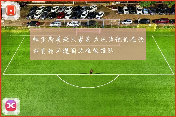 帕金斯质疑火箭实力认为他们在西部首轮必遭淘汰难敌强队