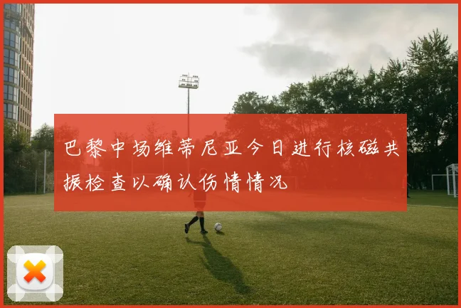 巴黎中场维蒂尼亚今日进行核磁共振检查以确认伤情情况