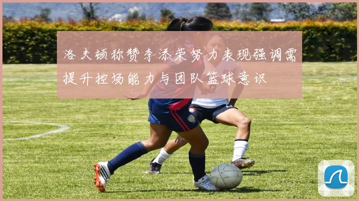洛夫顿称赞李添荣努力表现强调需提升控场能力与团队篮球意识