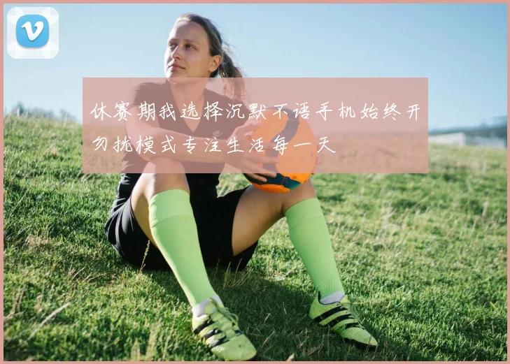 休赛期我选择沉默不语手机始终开勿扰模式专注生活每一天