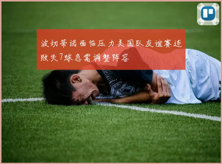 波切蒂诺面临压力美国队友谊赛连败失7球急需调整阵容