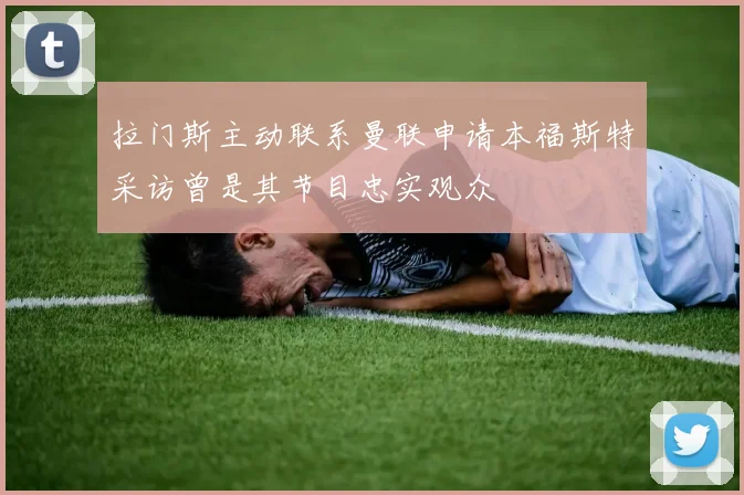 拉门斯主动联系曼联申请本福斯特采访曾是其节目忠实观众