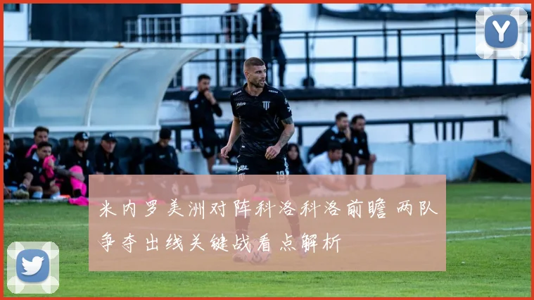 米内罗美洲对阵科洛科洛前瞻 两队争夺出线关键战看点解析