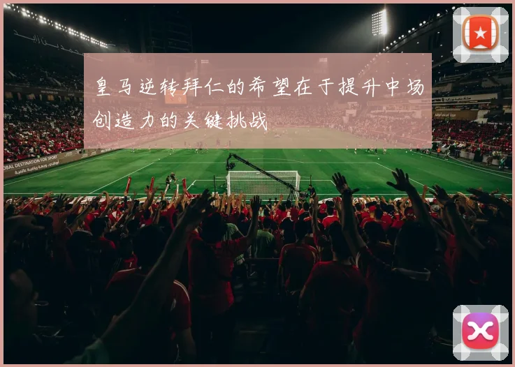 皇马逆转拜仁的希望在于提升中场创造力的关键挑战
