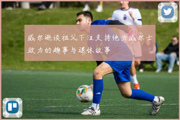 威尔逊谈祖父下注支持他为威尔士效力的趣事与退休故事