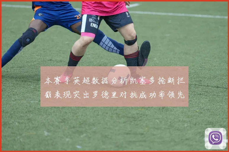 本赛季英超数据分析凯塞多抢断拦截表现突出罗德里对抗成功率领先