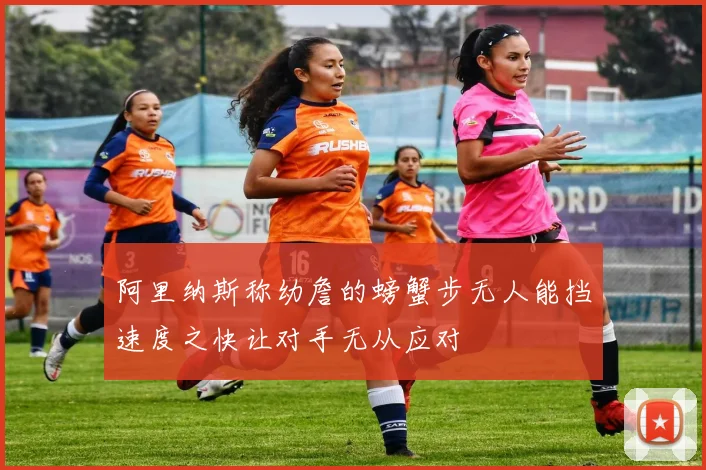阿里纳斯称幼詹的螃蟹步无人能挡速度之快让对手无从应对