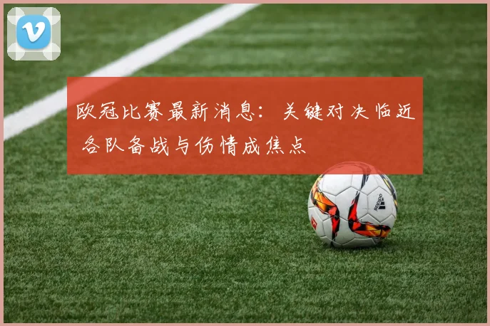 欧冠比赛最新消息：关键对决临近 各队备战与伤情成焦点