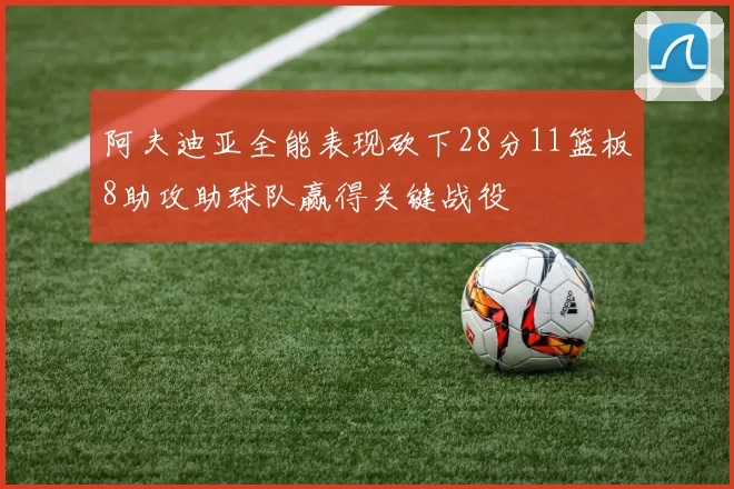 阿夫迪亚全能表现砍下28分11篮板8助攻助球队赢得关键战役