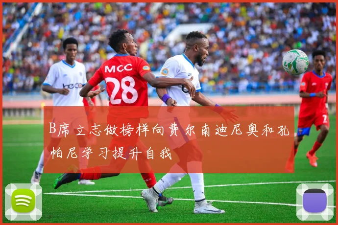 B席立志做榜样向费尔南迪尼奥和孔帕尼学习提升自我