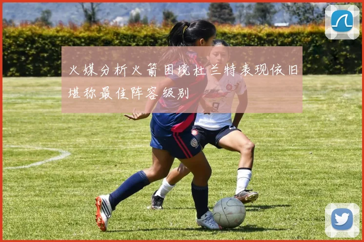 火媒分析火箭困境杜兰特表现依旧堪称最佳阵容级别