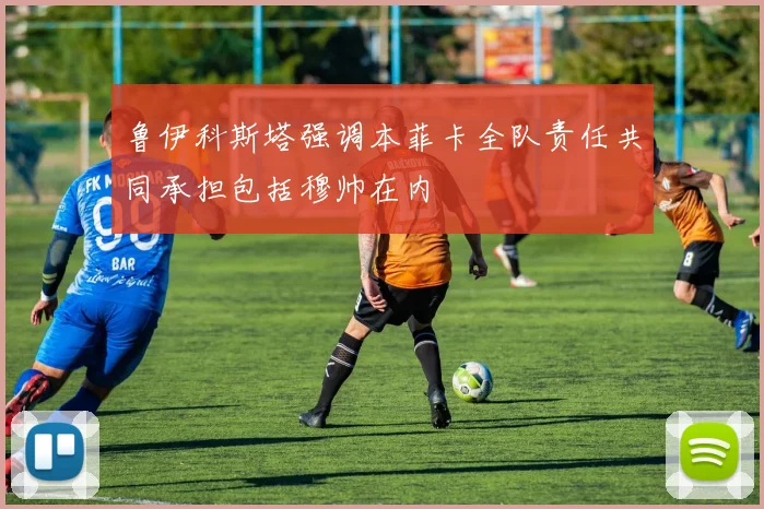 鲁伊科斯塔强调本菲卡全队责任共同承担包括穆帅在内