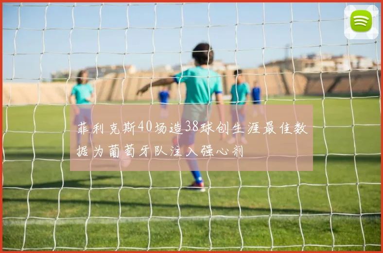 菲利克斯40场造38球创生涯最佳数据为葡萄牙队注入强心剂