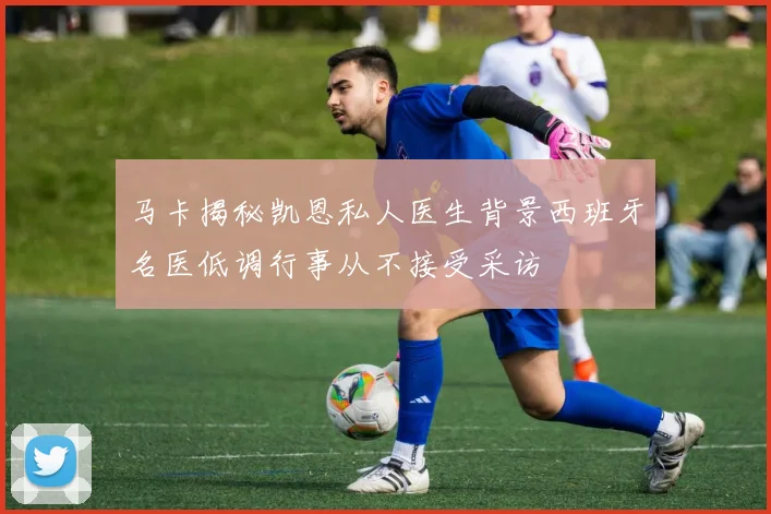 马卡揭秘凯恩私人医生背景西班牙名医低调行事从不接受采访