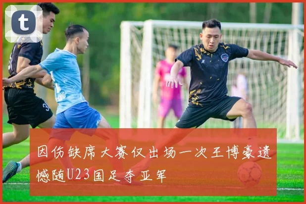 因伤缺席大赛仅出场一次王博豪遗憾随U23国足夺亚军