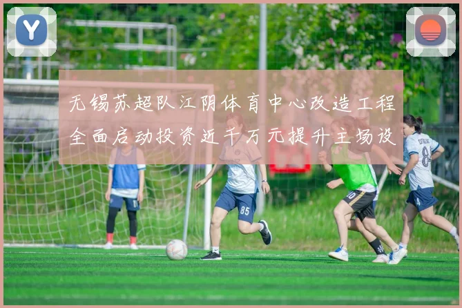 无锡苏超队江阴体育中心改造工程全面启动投资近千万元提升主场设施
