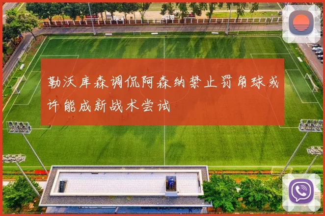 勒沃库森调侃阿森纳禁止罚角球或许能成新战术尝试