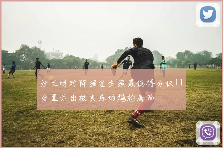 杜兰特对阵掘金生涯最低得分仅11分显示出被夹麻的尴尬局面