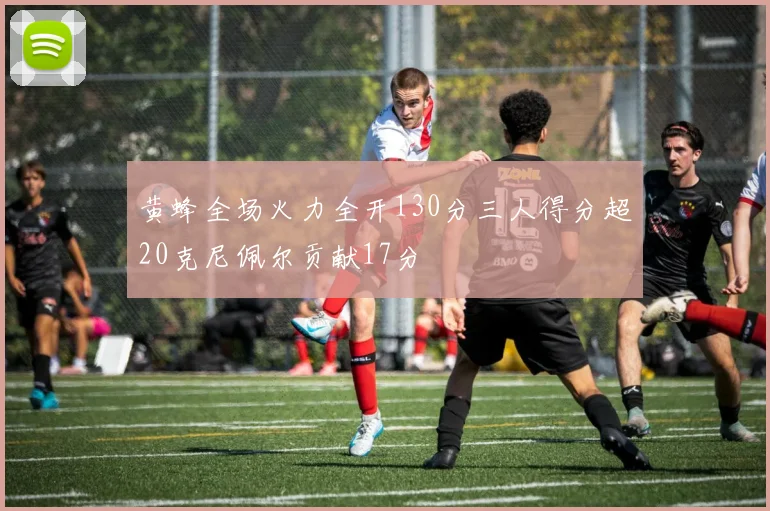 黄蜂全场火力全开130分三人得分超20克尼佩尔贡献17分