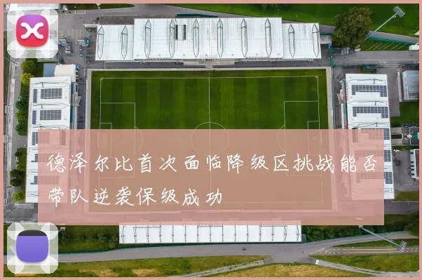 德泽尔比首次面临降级区挑战能否带队逆袭保级成功