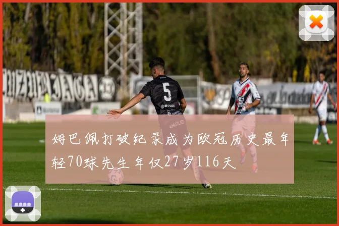 姆巴佩打破纪录成为欧冠历史最年轻70球先生年仅27岁116天