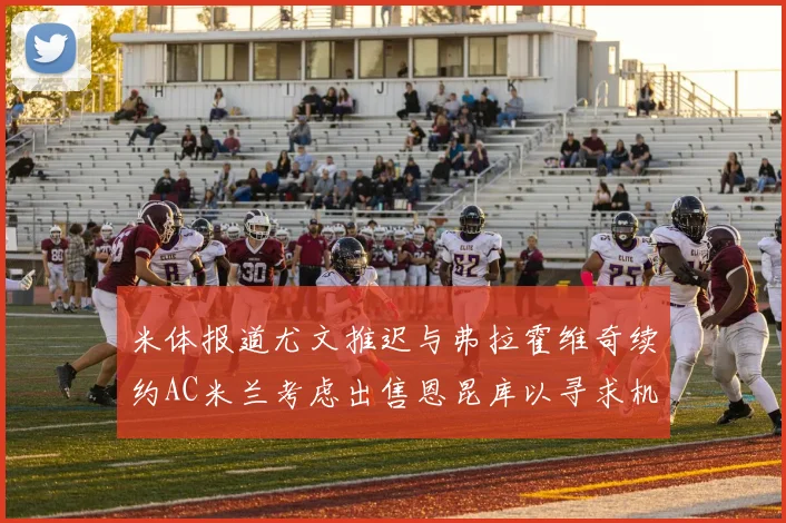 米体报道尤文推迟与弗拉霍维奇续约AC米兰考虑出售恩昆库以寻求机会