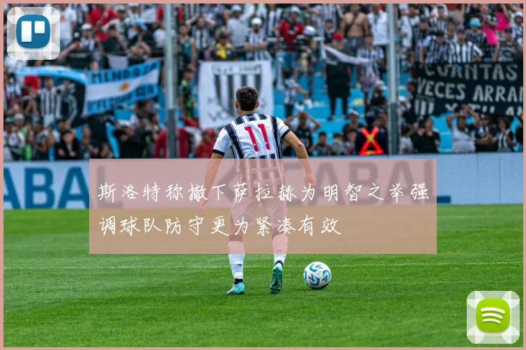 斯洛特称撤下萨拉赫为明智之举强调球队防守更为紧凑有效