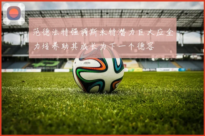 范德法特强调斯米特潜力巨大应全力培养助其成长为下一个德容