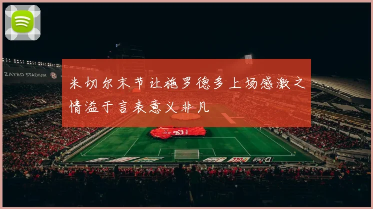 米切尔末节让施罗德多上场感激之情溢于言表意义非凡