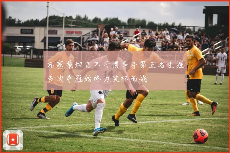 孔塞桑坦言不习惯争夺第五名生涯多次夺冠始终为奖杯而战