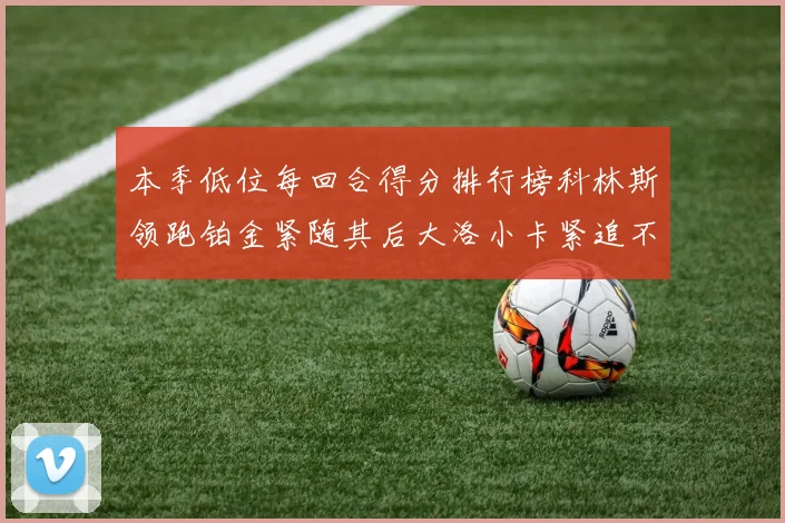 本季低位每回合得分排行榜科林斯领跑铂金紧随其后大洛小卡紧追不舍