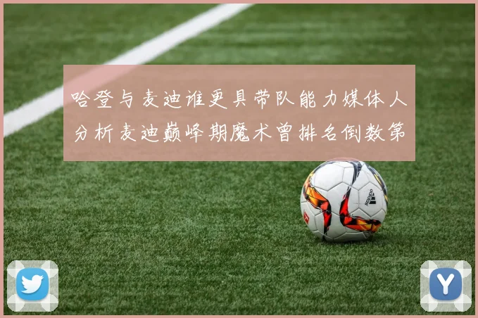 哈登与麦迪谁更具带队能力媒体人分析麦迪巅峰期魔术曾排名倒数第一